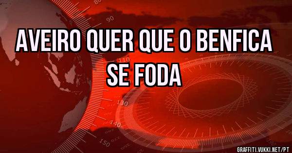 Aveiro quer que o Benfica se foda