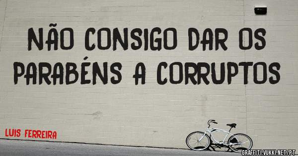 NÃO CONSIGO DAR OS PARABÉNS A CORRUPTOS