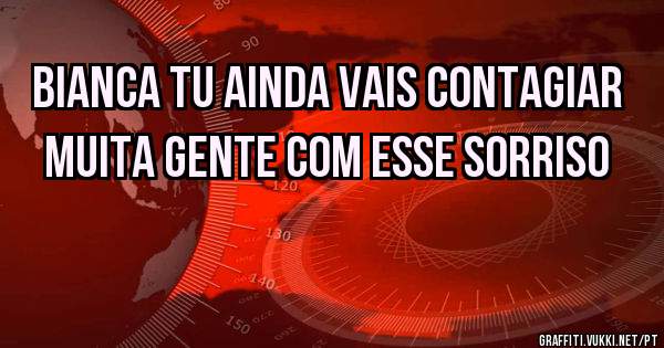 Bianca tu ainda vais contagiar muita gente com esse sorriso 