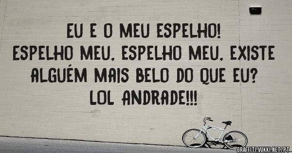 Eu e o meu espelho!
Espelho meu, espelho meu, existe alguém mais belo do que eu?
LOL Andrade!!!