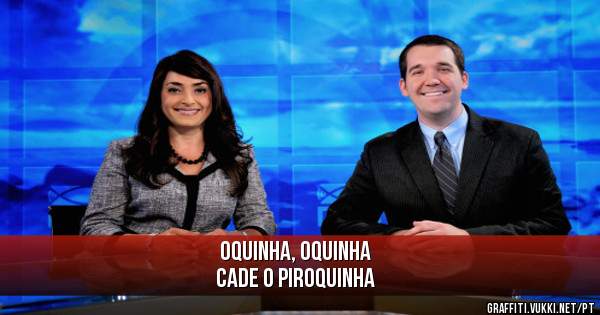 Oquinha, Oquinha
Cade o Piroquinha