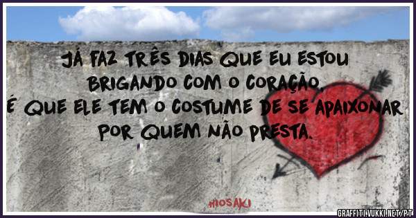 Já faz três dias que eu estou
Brigando com o coração,
É que ele tem o costume de se apaixonar
Por quem não presta.