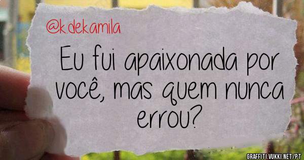 Eu fui apaixonada por você, mas quem nunca errou?