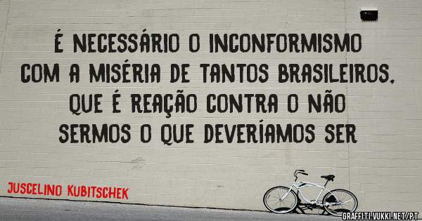 É necessário o inconformismo com a miséria de tantos brasileiros, que é reação contra o não sermos o que deveríamos ser  