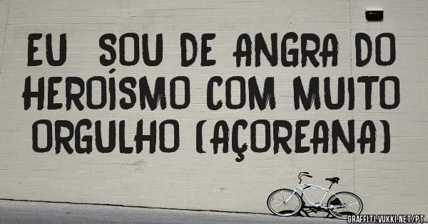 EU  SOU DE ANGRA DO HEROÍSMO COM MUITO ORGULHO (AÇOREANA)
