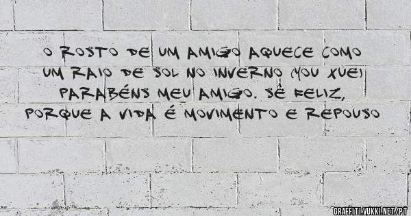 O rosto de um Amigo aquece como um raio de Sol no Inverno (You Xue)
Parabéns meu Amigo. Sê Feliz, porque a Vida é movimento e repouso