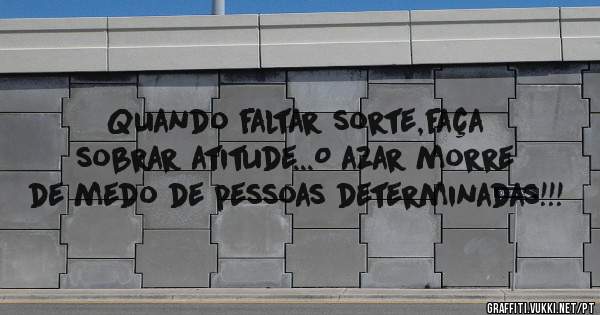 Quando faltar sorte,faça sobrar atitude...O azar morre de medo de pessoas determinadas!!!