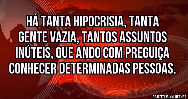 Há tanta hipocrisia, tanta gente vazia, tantos assuntos inúteis, que ando com preguiça conhecer determinadas pessoas.
