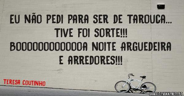 Eu não pedi para ser de Tarouca... Tive foi sorte!!!
Booooooooooooa noite Arguedeira e arredores!!! 