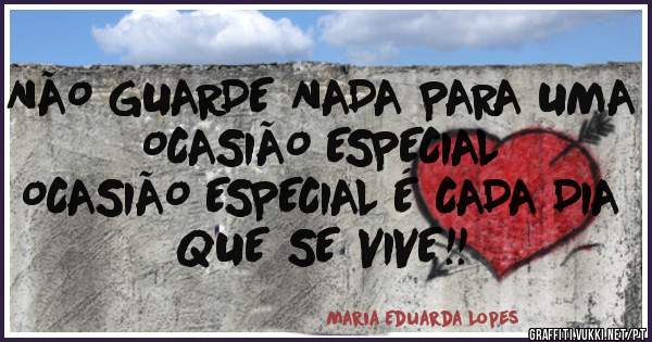 NÃO GUARDE NADA PARA UMA OCASIÃO ESPECIAL

OCASIÃO ESPECIAL É CADA DIA QUE SE VIVE!!