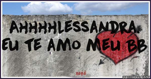 Ahhhhlessandra.
Eu te amo meu Bb