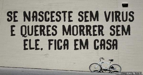 Se nasceste sem virus e queres morrer sem ele, fica em casa