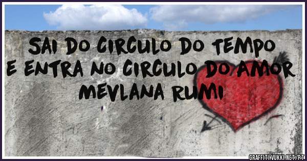 
Sai do Circulo do Tempo
e entra no Circulo do Amor
Mevlana Rumi