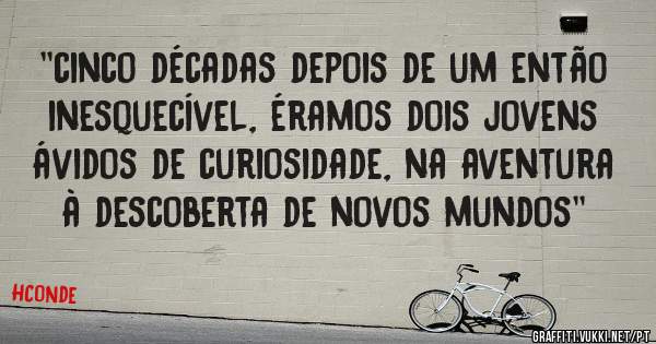 ''cinco décadas depois de um então inesquecível, éramos dois jovens ávidos de curiosidade, na aventura à descoberta de novos mundos''