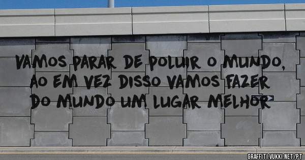 Vamos parar de poluir o mundo, ao em vez disso vamos fazer do mundo um lugar melhor
