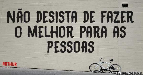 Não desista de fazer o melhor para as pessoas
