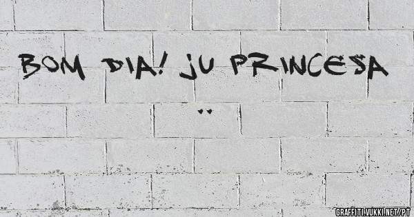 BOM DIA! JU PRINCESA .. 
