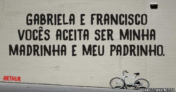 Gabriela e Francisco vocês aceita ser minha madrinha e meu padrinho.  