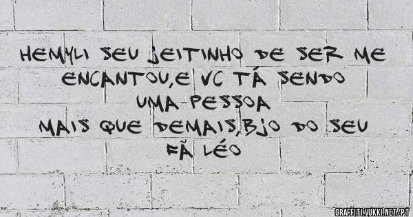 Hemyli seu jeitinho de ser me 
      encantou,e vc tá sendo uma pessoa 
 mais que demais,bjo do seu fã Léo