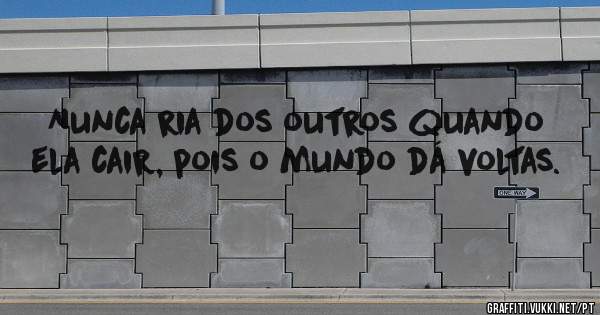Nunca ria dos outros quando ela cair, pois o mundo dá voltas.
                                                                        
