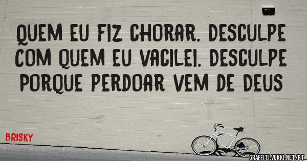 Quem eu fiz chorar. Desculpe
Com quem eu vacilei. Desculpe 

Porque perdoar vem de Deus