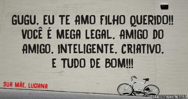 GUGU, EU TE AMO FILHO QUERIDO!!
Você é Mega Legal, Amigo do Amigo, Inteligente, Criativo, e TUDO DE BOM!!!