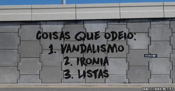 Coisas que odeio:
1. Vandalismo
2. Ironia
3. Listas