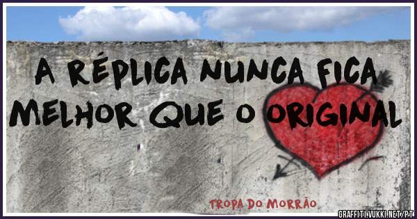 A réplica nunca Fica melhor que o original
