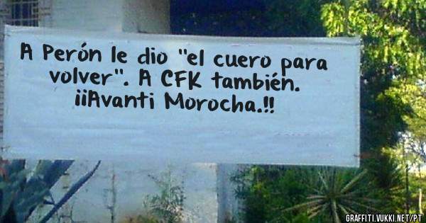 A Perón le dio ''el cuero para volver''. A CFK también.
¡¡Avanti Morocha.!!