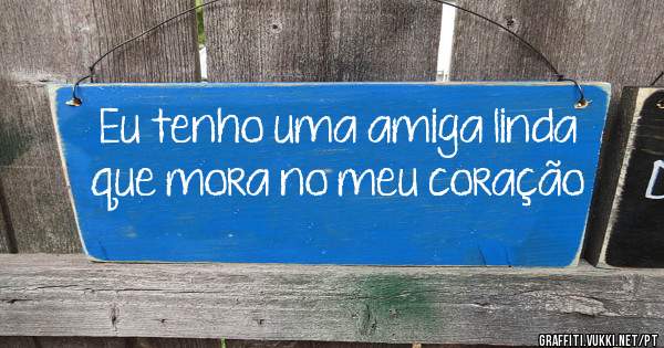 Eu tenho uma amiga linda que mora no meu coração 