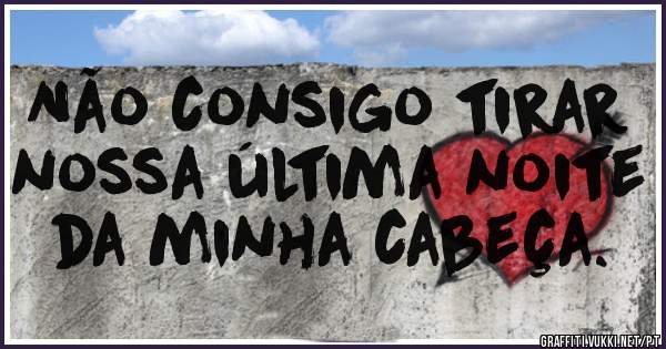 Não consigo tirar nossa última noite da minha cabeça.