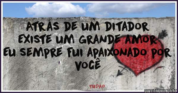 Atrás de um ditador
Existe um grande amor
Eu sempre fui apaixonado por você
