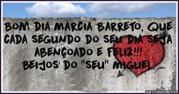 Bom dia Márcia Barreto, que cada segundo do seu dia seja abençoado e feliz!!!
Beijos do ''seu'' Miguel.