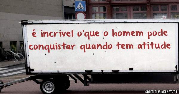 é incrivel o'que o homem pode conquistar quando tem atitude