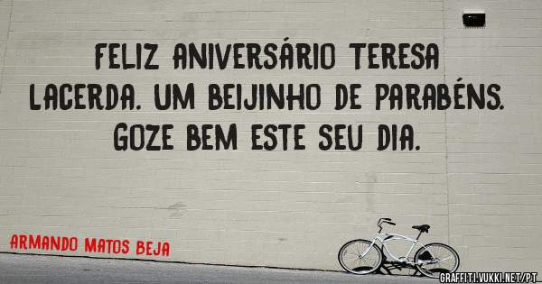 Feliz aniversário Teresa Lacerda. Um beijinho de parabéns. Goze bem este seu dia.