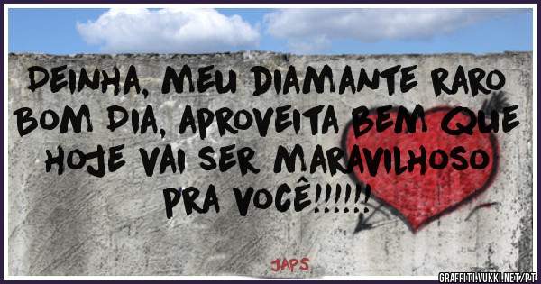 Deinha, meu diamante raro Bom Dia, aproveita bem que hoje vai ser maravilhoso pra você!!!!!!