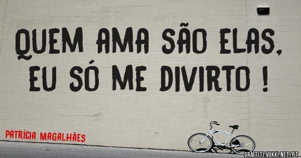 Quem ama são elas, eu só me divirto !