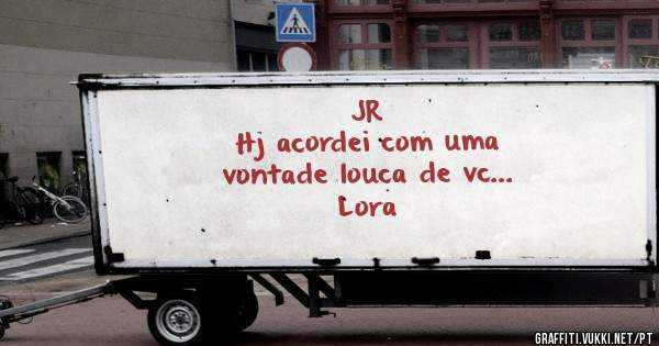JR
Hj acordei com uma 
vontade louca de vc...
                     Lora