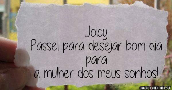Joicy 
Passei para desejar bom dia para 
a mulher dos meus sonhos! 
