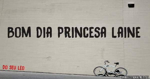 Bom Dia Princesa Laine 
