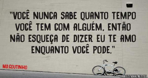 ''Você nunca sabe quanto tempo você tem com alguém, então não esqueça de dizer eu te amo enquanto você pode.''  