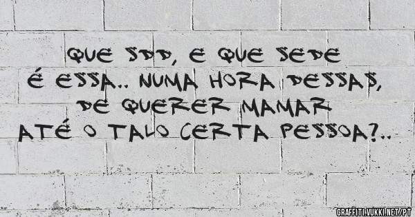 que sdd, e que sede é essa.. numa hora dessas, de querer mamar até o talo certa pessoa?..
