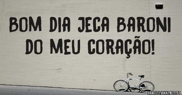 Bom dia Jeca Baroni do meu coração!