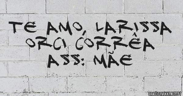 Te amo, Larissa Orci Corrêa 
Ass: Mãe 