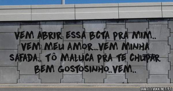 vem abrir essa bcta pra mim.. vem meu amor..vem minha safada.. tô maluca pra te chupar bem gostosinho..vem..