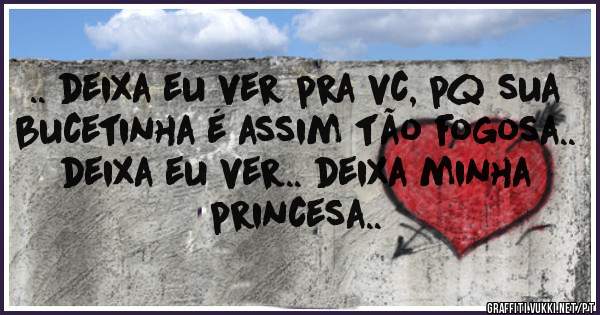 .. deixa eu ver pra vc, pq sua bucetinha é assim tão fogosa.. deixa eu ver.. deixa minha princesa..