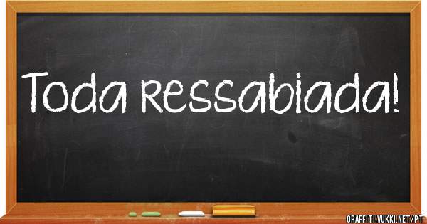 Toda ressabiada!
