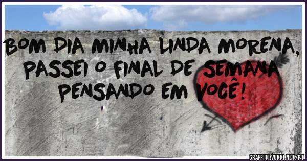BOM DIA MINHA LINDA MORENA, PASSEI O FINAL DE SEMANA PENSANDO EM VOCÊ!