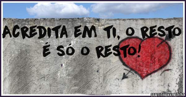 Acredita em ti, o resto é só o resto!