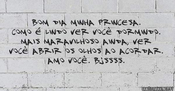 
Bom Dia Minha Princesa.
Como é lindo ver você dormindo. 
Mais maravilhoso ainda, ver você abrir os olhos ao acordar.
Amo Você. Bjssss.